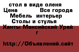 стол в виде оленя  › Цена ­ 8 000 - Все города Мебель, интерьер » Столы и стулья   . Ханты-Мансийский,Урай г.